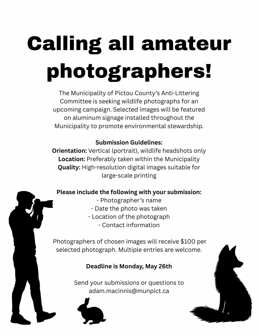 The Municipality of Pictou County’s Anti-Littering Committee is seeking wildlife photographs for an upcoming campaign. Selected images will be featured on aluminum signage installed throughout the Municipality to promote environmental stewardship.  Submission Guidelines: Orientation: Vertical (portrait), wildlife headshots only Location: Preferably taken within the Municipality Quality: High-resolution digital images suitable for large-scale printing  Please include the following with your submission: - Photographer’s name - Date the photo was taken - Location of the photograph - Contact information   Photographers of chosen images will receive $100 per selected photograph. Multiple entries are welcome.  Deadline is Monday, May 26th  Send your submissions or questions to adam.macinnis@munpict.ca